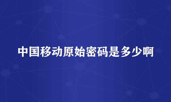 中国移动原始密码是多少啊