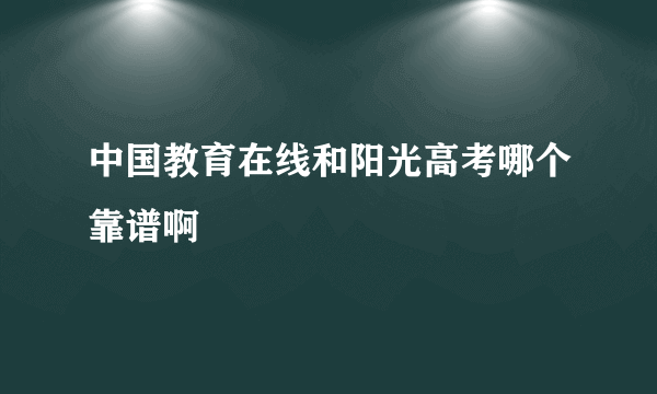 中国教育在线和阳光高考哪个靠谱啊