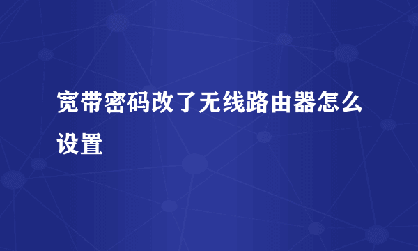 宽带密码改了无线路由器怎么设置