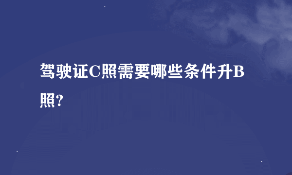 驾驶证C照需要哪些条件升B照?