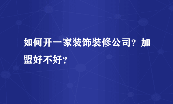 如何开一家装饰装修公司？加盟好不好？