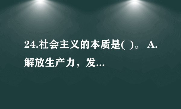 24.社会主义的本质是( )。 A.解放生产力，发展生产力，消灭剥削，消除两极分化，最终达到共同富裕。 B.共