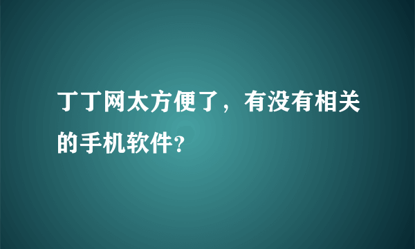 丁丁网太方便了，有没有相关的手机软件？