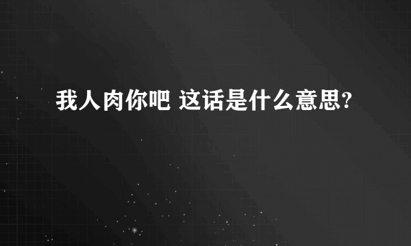 我人肉你吧 这话是什么意思?