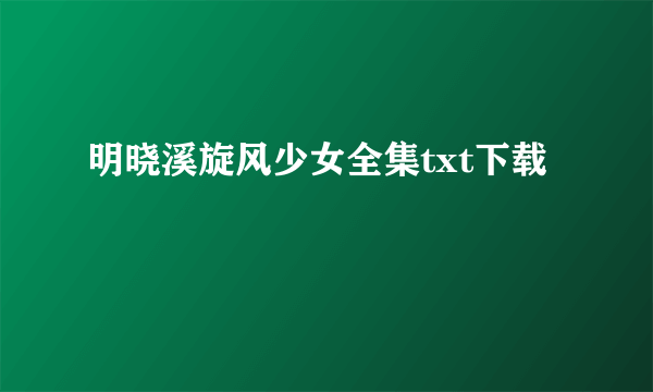 明晓溪旋风少女全集txt下载