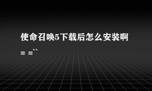 使命召唤5下载后怎么安装啊 = =``