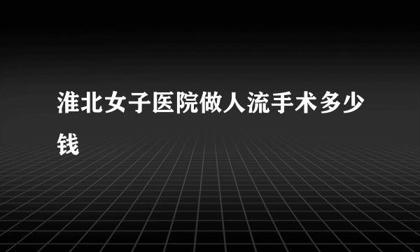 淮北女子医院做人流手术多少钱