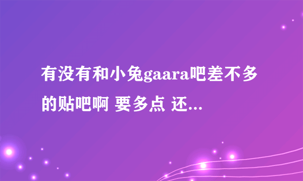 有没有和小兔gaara吧差不多的贴吧啊 要多点 还有 这种类似的累吧是怎么找到的