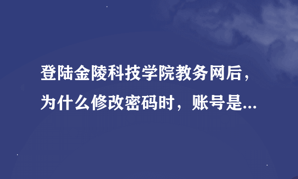 登陆金陵科技学院教务网后，为什么修改密码时，账号是人家的，而且不好修改账号！求解！很急啊，马上就要
