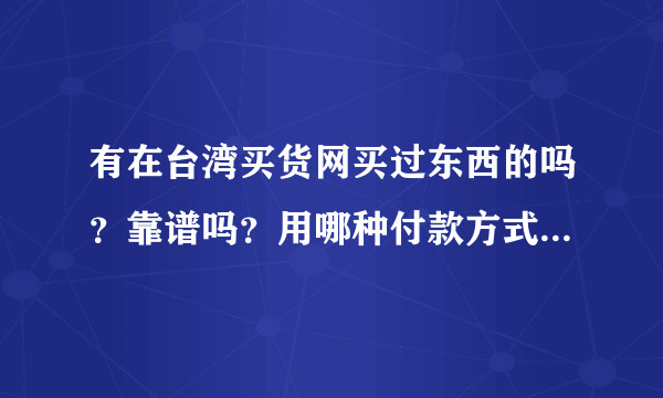 有在台湾买货网买过东西的吗？靠谱吗？用哪种付款方式比较安全，支付宝转账还是银联付款还是信用卡付款？