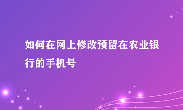如何在网上修改预留在农业银行的手机号