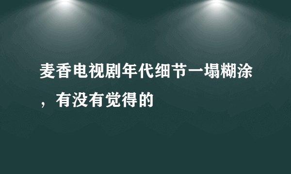 麦香电视剧年代细节一塌糊涂，有没有觉得的