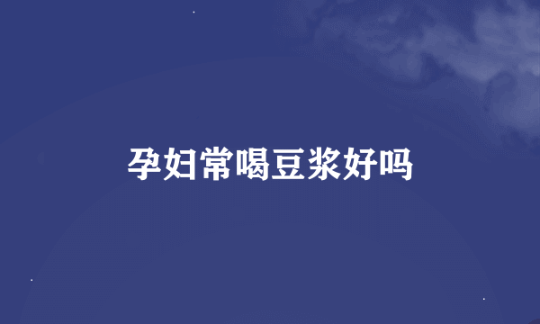 孕妇常喝豆浆好吗