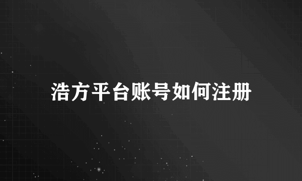 浩方平台账号如何注册