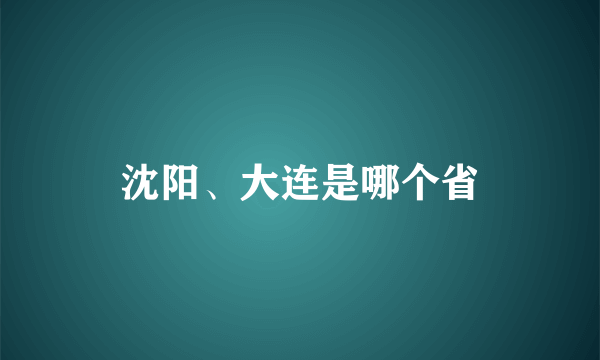沈阳、大连是哪个省