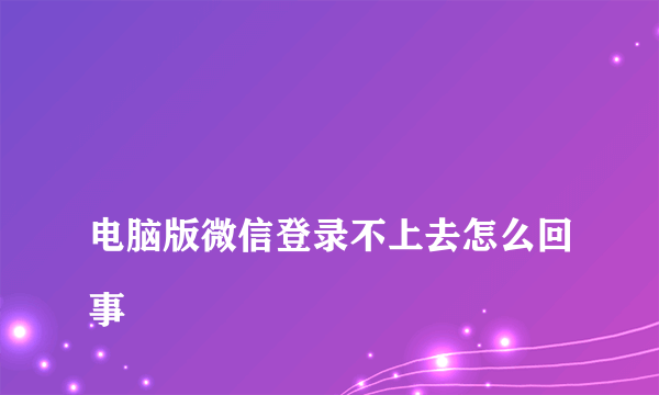
电脑版微信登录不上去怎么回事
