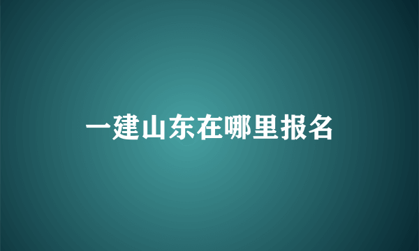 一建山东在哪里报名