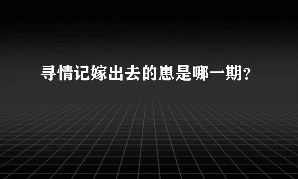 寻情记嫁出去的崽是哪一期？