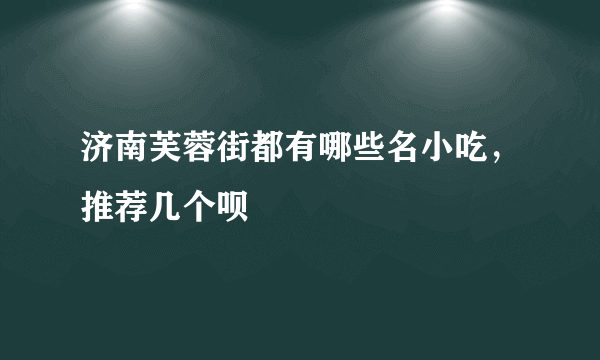 济南芙蓉街都有哪些名小吃，推荐几个呗