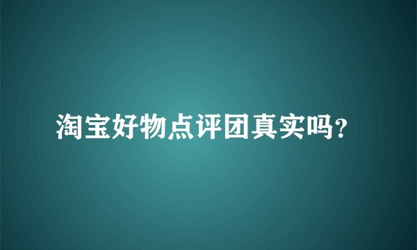 淘宝好物点评团真实吗？
