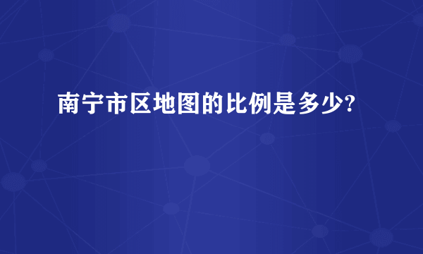 南宁市区地图的比例是多少?