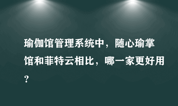 瑜伽馆管理系统中，随心瑜掌馆和菲特云相比，哪一家更好用？