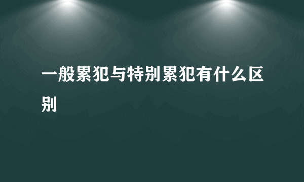 一般累犯与特别累犯有什么区别