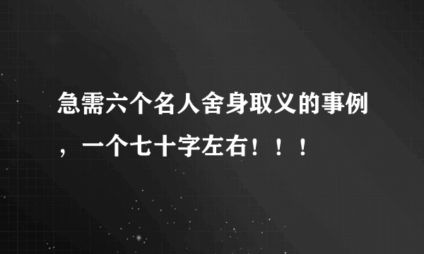 急需六个名人舍身取义的事例，一个七十字左右！！！