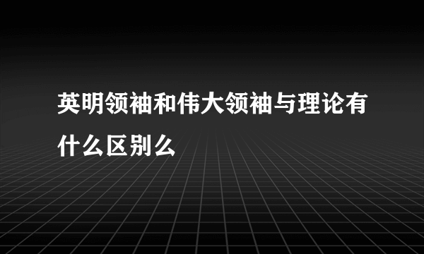 英明领袖和伟大领袖与理论有什么区别么
