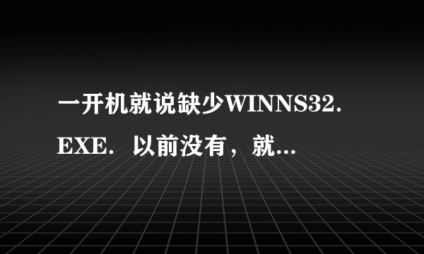 一开机就说缺少WINNS32．EXE．以前没有，就是上次中过病毒后变成这样的了