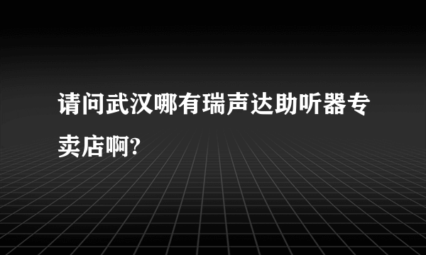 请问武汉哪有瑞声达助听器专卖店啊?
