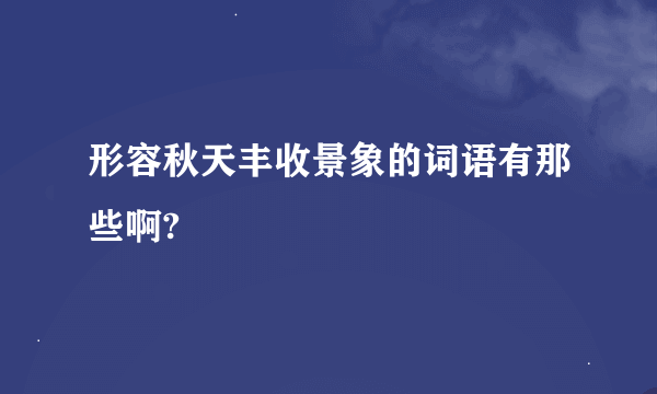 形容秋天丰收景象的词语有那些啊?