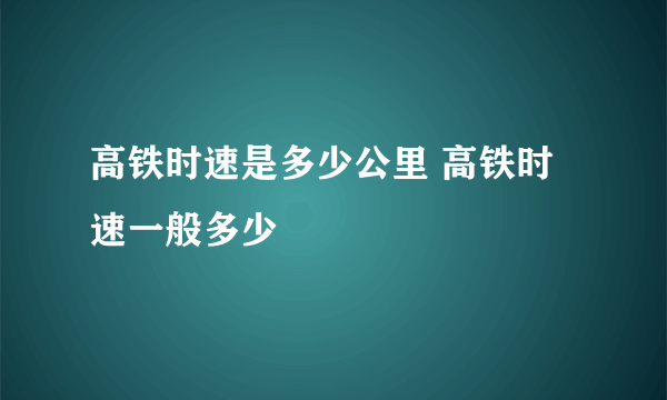 高铁时速是多少公里 高铁时速一般多少