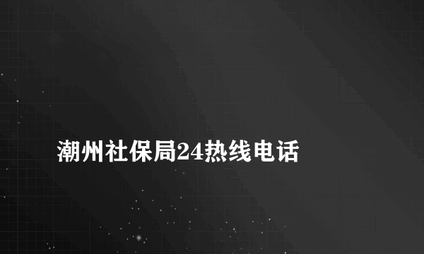 
潮州社保局24热线电话
