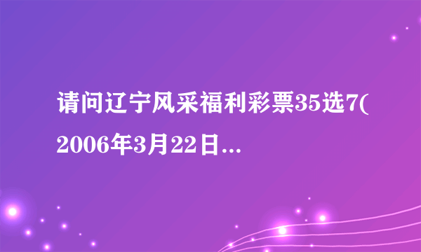 请问辽宁风采福利彩票35选7(2006年3月22日)中奖号码是多少?