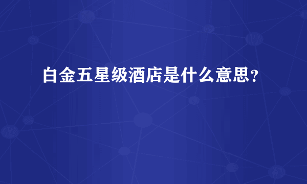 白金五星级酒店是什么意思？