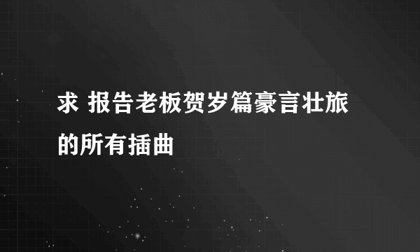 求 报告老板贺岁篇豪言壮旅 的所有插曲