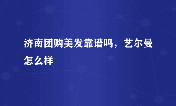 济南团购美发靠谱吗，艺尔曼怎么样