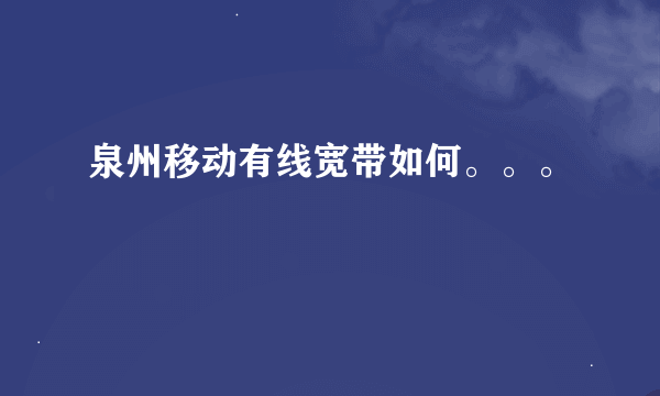 泉州移动有线宽带如何。。。