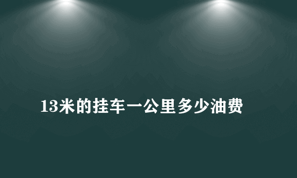 
13米的挂车一公里多少油费

