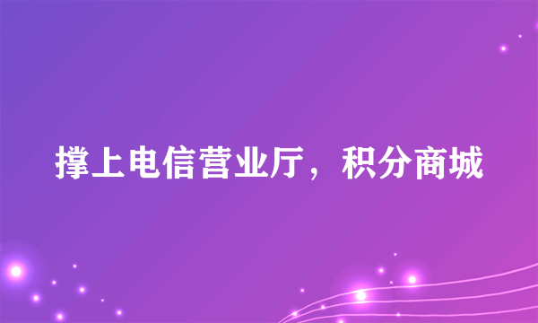 撑上电信营业厅，积分商城
