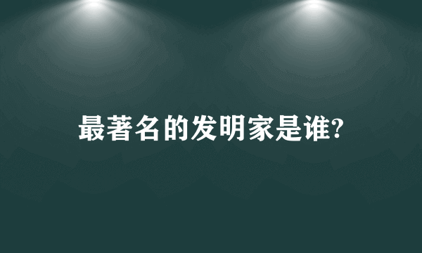 最著名的发明家是谁?