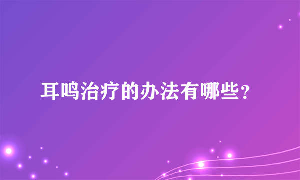 耳鸣治疗的办法有哪些？