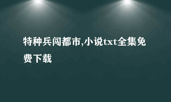特种兵闯都市,小说txt全集免费下载