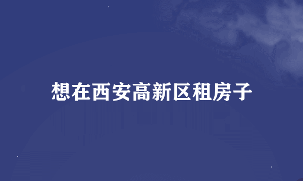 想在西安高新区租房子
