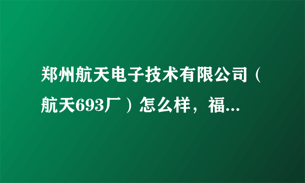 郑州航天电子技术有限公司（航天693厂）怎么样，福利待遇晋升机制啥的如何啊？