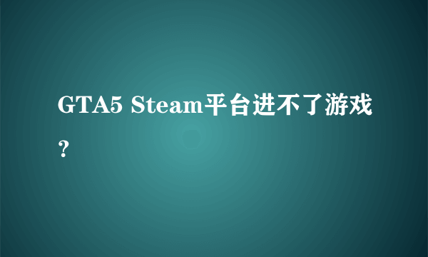 GTA5 Steam平台进不了游戏？