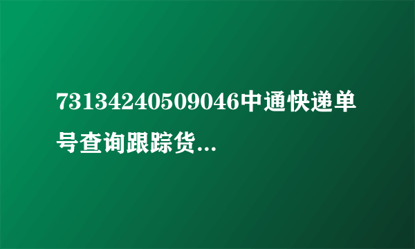 73134240509046中通快递单号查询跟踪货物到哪了？