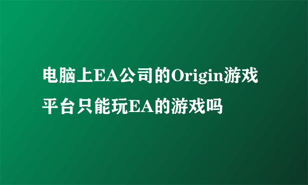 电脑上EA公司的Origin游戏平台只能玩EA的游戏吗