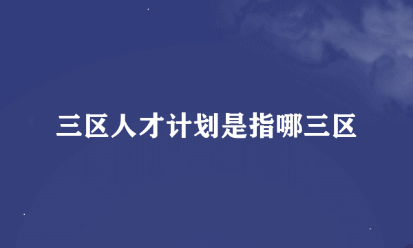 三区人才计划是指哪三区
